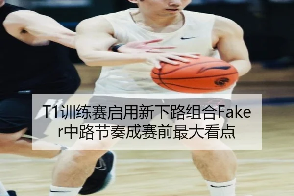 T1训练赛启用新下路组合Faker中路节奏成赛前最大看点 | bilibili